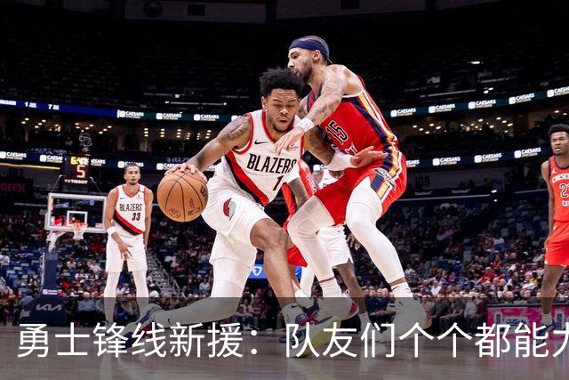勇士锋线新援：队友们个个都能力出色，我们的阵容令人充满期待
