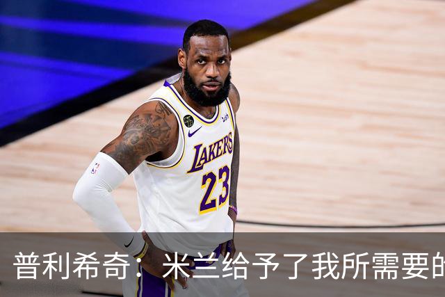 普利希奇：米兰给予了我所需要的一切，希望能长期为米兰效力
