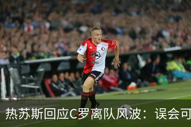 热苏斯回应C罗离队风波：误会可化解，国家队大门始终敞开