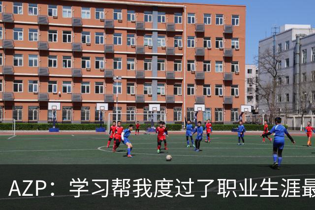 AZP：学习帮我度过了职业生涯最后阶段，让我成为了更好的人